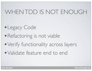 WHEN TDD IS NOT ENOUGH

•Legacy Code
•Refactoring is not viable
•Verify functionality across layers
•Validate feature end to end
Amir Barylko

MavenThought Inc.

 