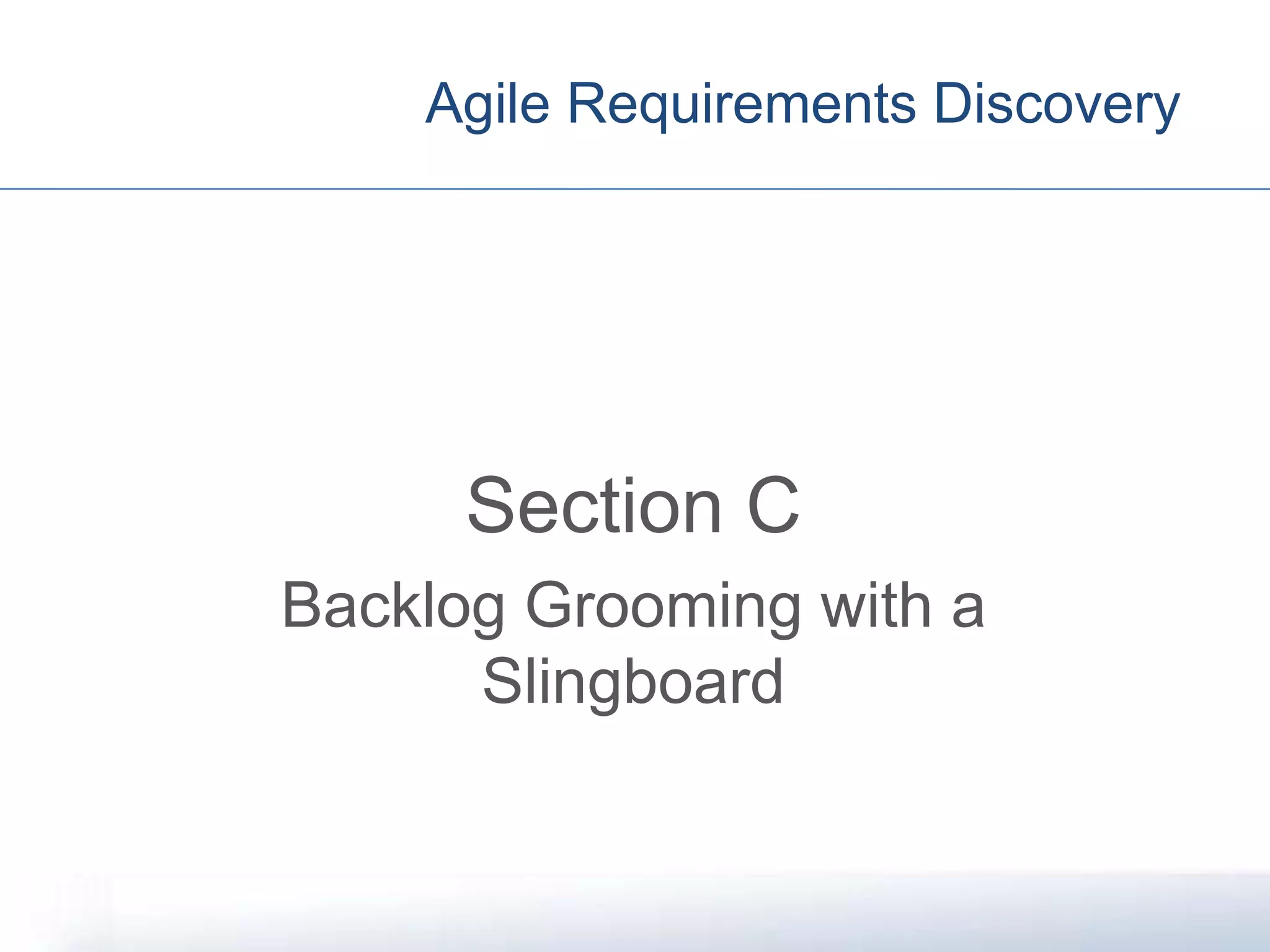 Agile Requirements Discovery
Section C
Backlog Grooming with a
Slingboard
 