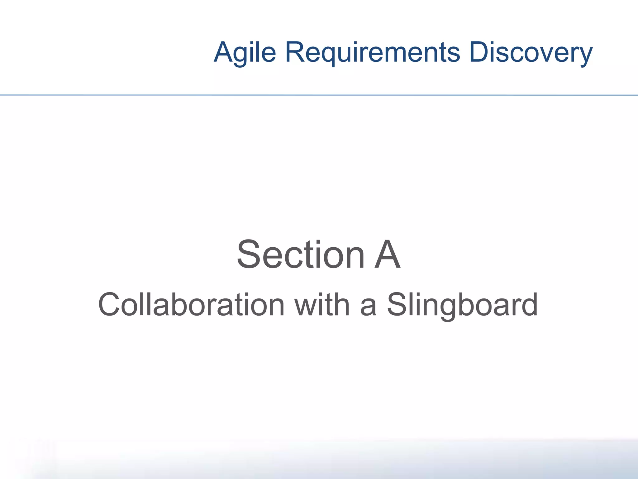Agile Requirements Discovery
Section A
Collaboration with a Slingboard
 