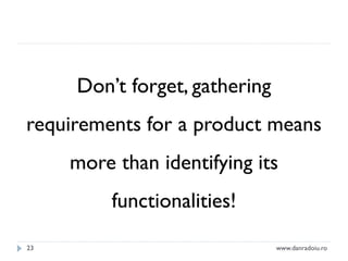 Don’t forget, gathering
requirements for a product means

more than identifying its
functionalities!
23

www.danradoiu.ro

 