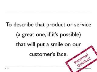 To describe that product or service
(a great one, if it’s possible)

that will put a smile on our
customer’s face.
9

www.danradoiu.ro

 