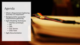 Agenda
• What is Requirement Gathering
and why is it important?
• Background for successful
requirements gathering
• Agile Modeling Techniques
• Interface prototype
• CRC
• UML
• User Stories
• CASE Tools
• Agile Documentation
 