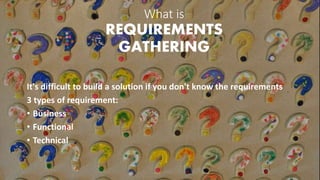 It's difficult to build a solution if you don't know the requirements
3 types of requirement:
• Business
• Functional
• Technical
What is
REQUIREMENTS
GATHERING
 