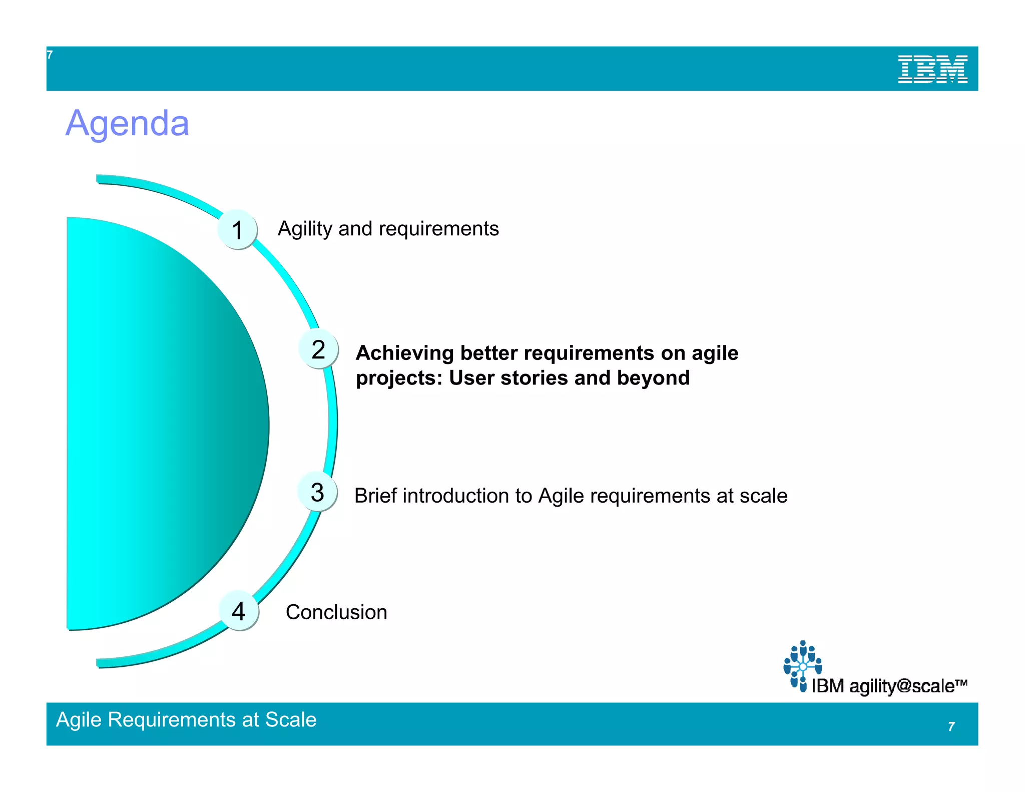 7




    Agenda

                      1   Agility and requirements




                              2   Achieving better requirements on agile
                                  projects: User stories and beyond




                              3   Brief introduction to Agile requirements at scale




                      4    Conclusion




    Agile Requirements at Scale                                                       7
 