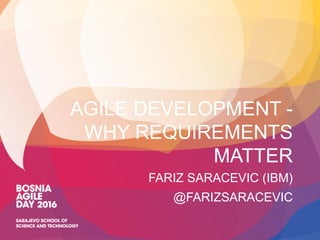 AGILE DEVELOPMENT -
WHY REQUIREMENTS
MATTER
FARIZ SARACEVIC (IBM)
@FARIZSARACEVIC
 
