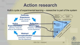 DSV SU + IbisSoft
Action research
22
Kolb’s cycle of experimental learning – researcher is part of the system
 