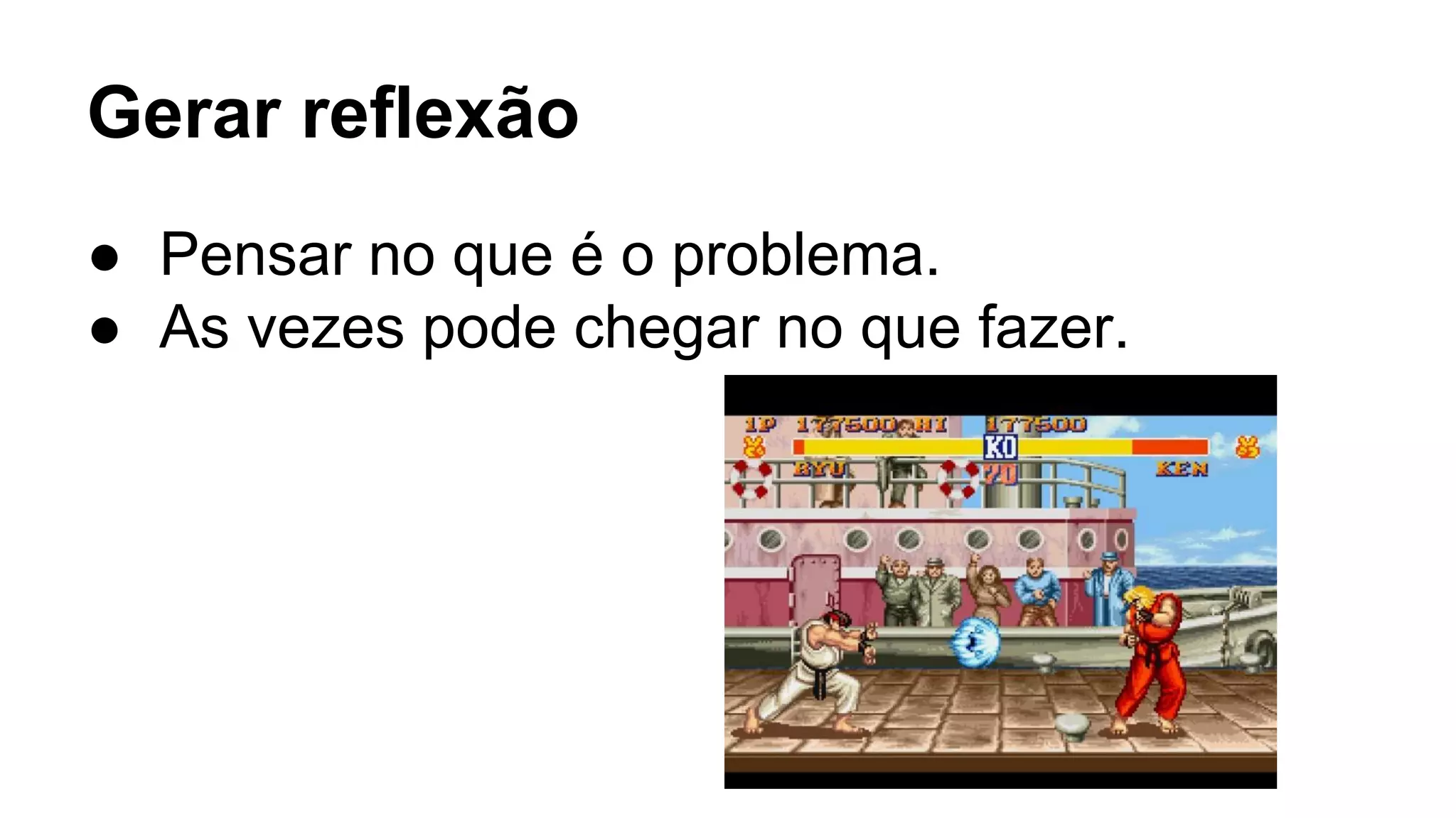 Gerar reflexão
● Pensar no que é o problema.
● As vezes pode chegar no que fazer.
 