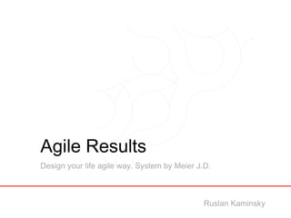 Agile Results
Design your life agile way. System by Meier J.D.
Ruslan Kaminsky
 