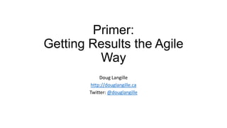 Primer:
Getting Results the Agile
Way
Doug Langille
http://douglangille.ca
Twitter: @douglangille
 