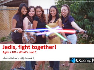http://www.flickr.com/photos/zeetzjones/618073182 Jedis, fight together! Agile + UX = What’s next? JohannaKollmann - @johannakoll 