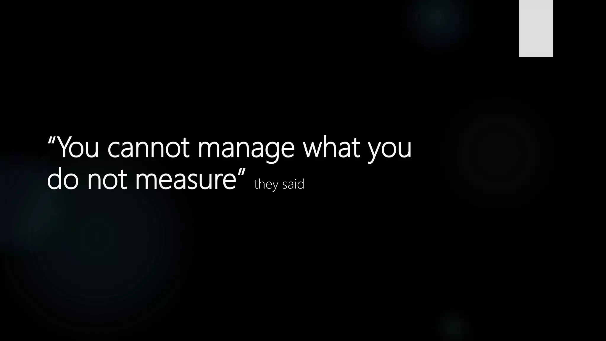 “You cannot manage what you
do not measure” they said
 