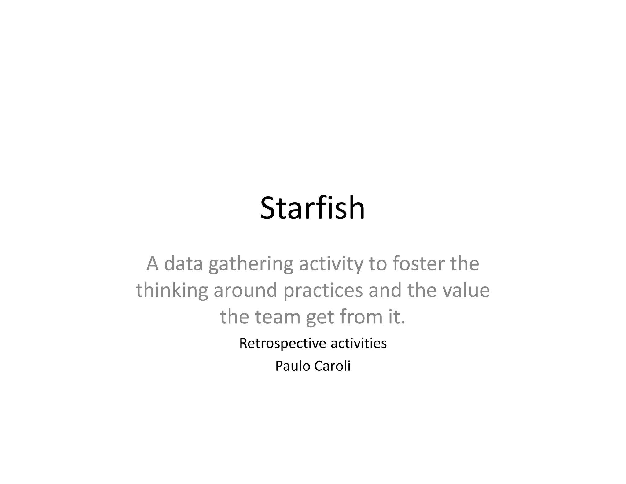 Starfish
 A data gathering activity to foster the
thinking around practices and the value
          the team get from it.
           Retrospective activities
                Paulo Caroli
 
