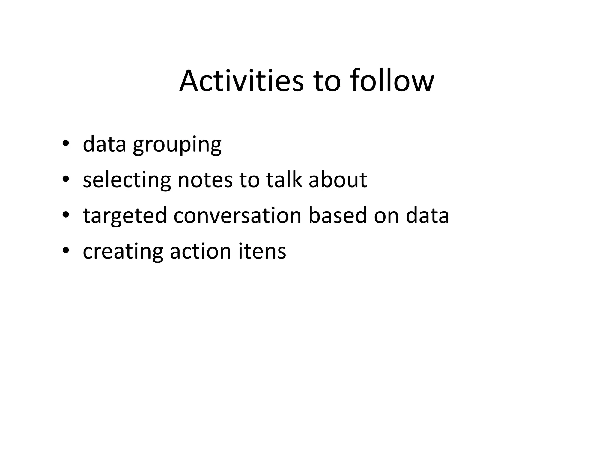 Activities to follow
•   data grouping
•   selecting notes to talk about
•   targeted conversation based on data
•   creating action itens
 
