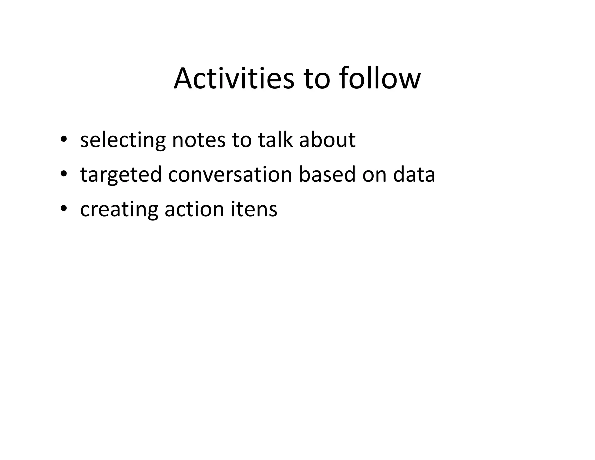 Activities to follow
• selecting notes to talk about
• targeted conversation based on data
• creating action itens
 
