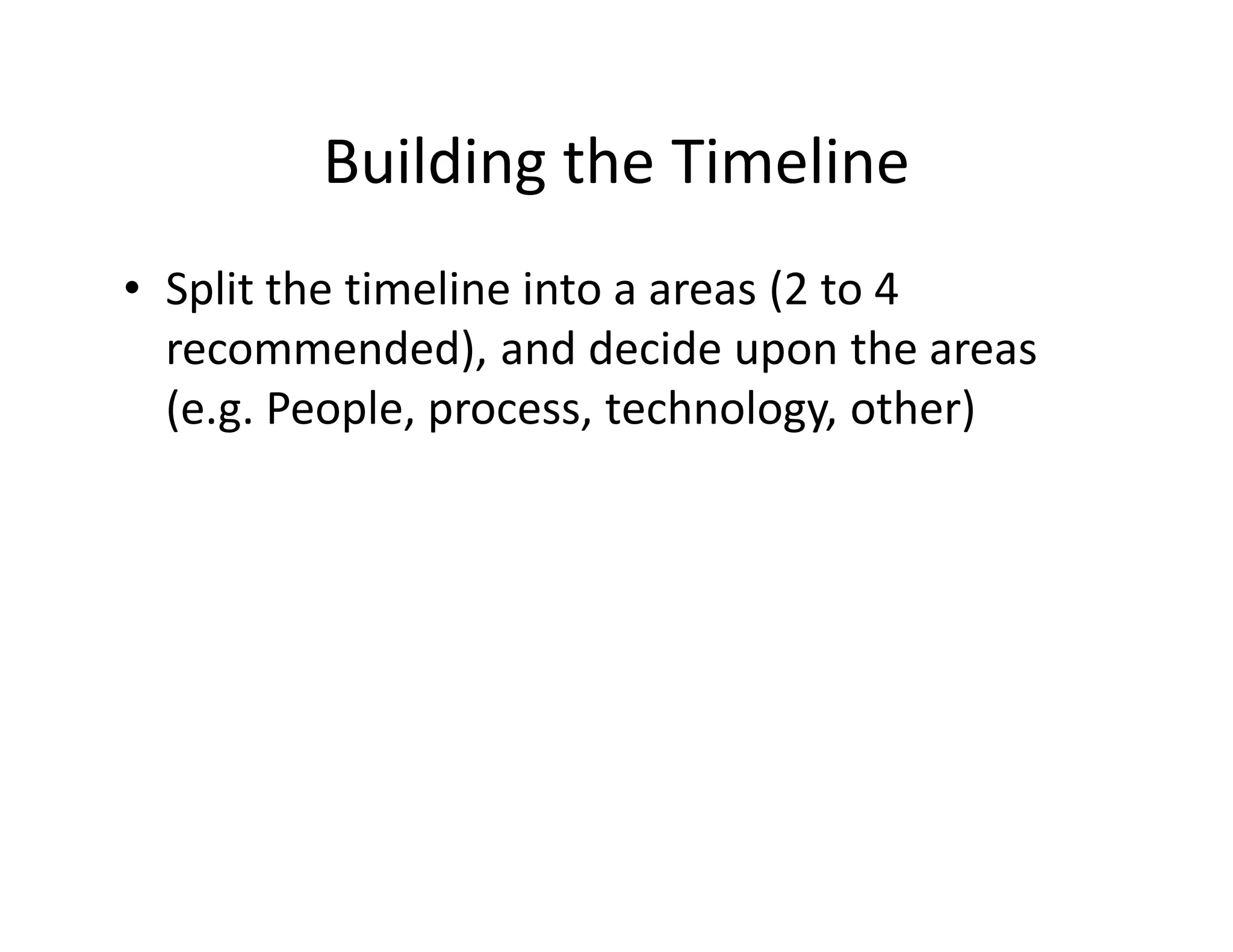 Building the Timeline
• Split the timeline into a areas (2 to 4
  recommended), and decide upon the areas
  (e.g. People, process, technology, other)
 