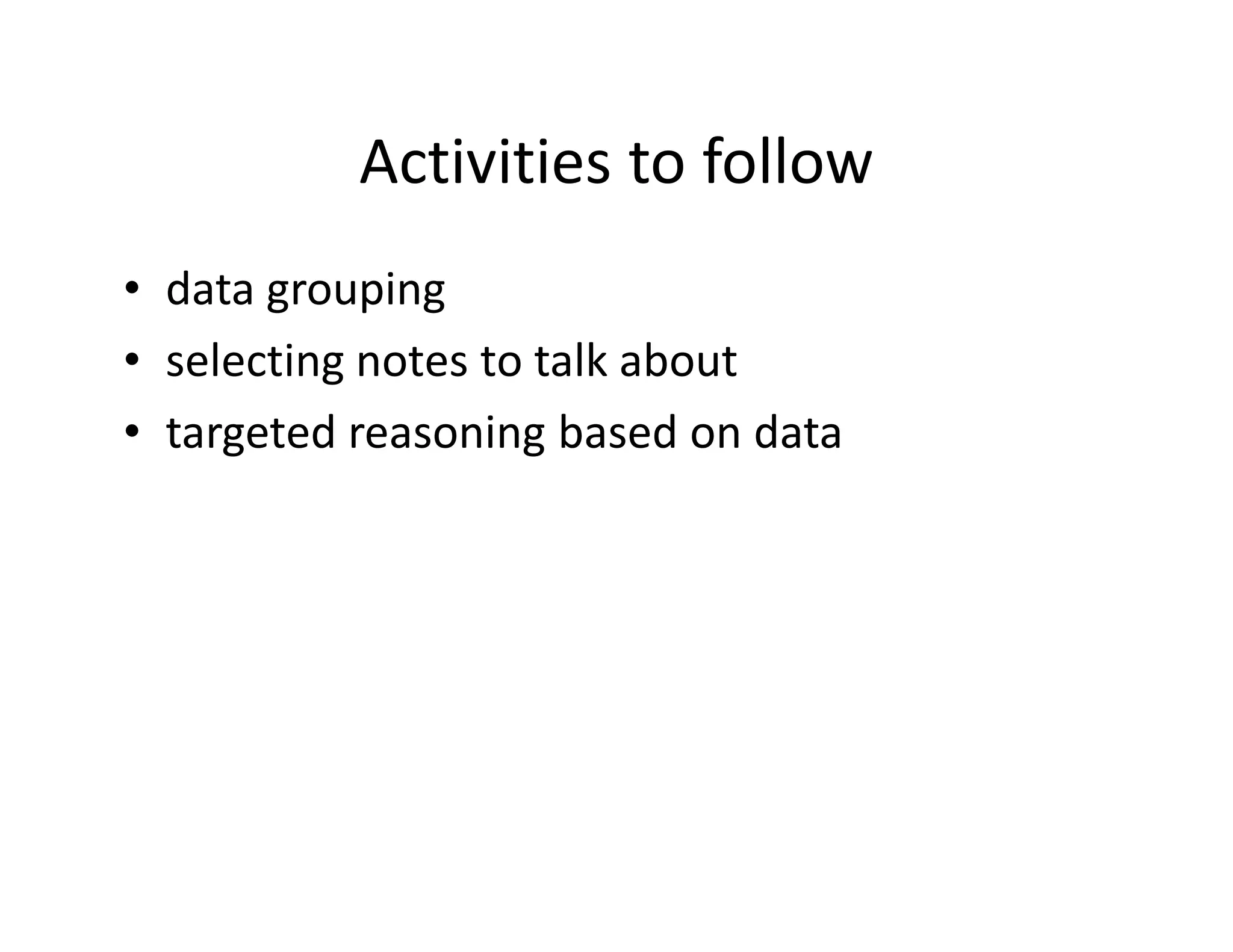 Activities to follow
• data grouping
• selecting notes to talk about
• targeted reasoning based on data
 