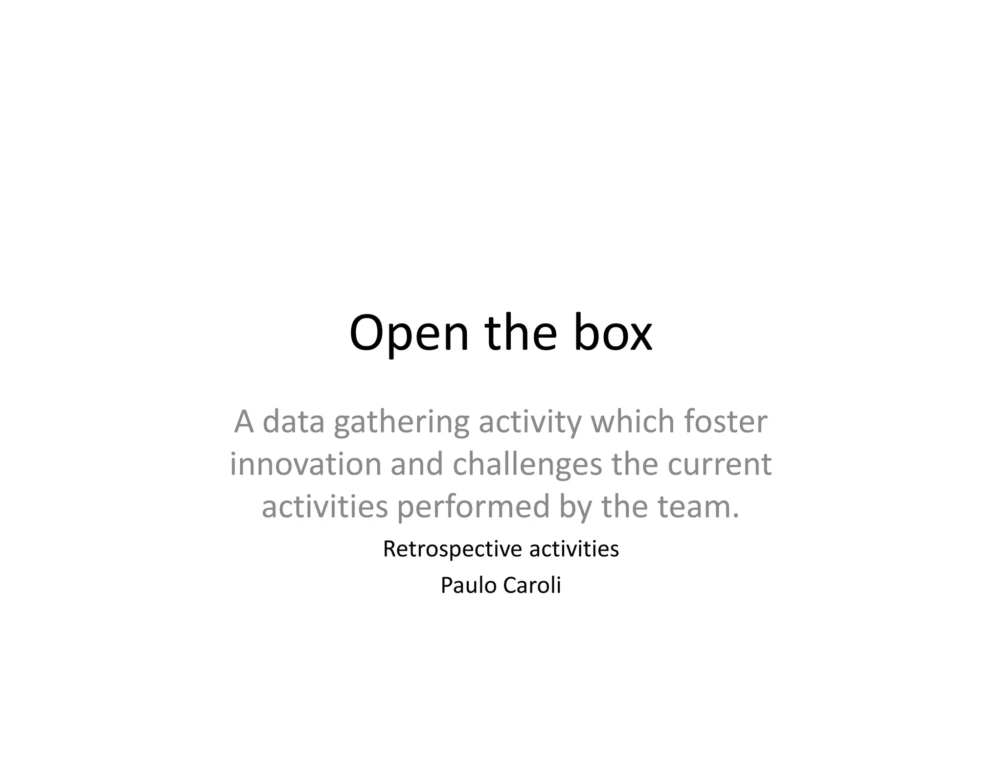 Open the box
 A data gathering activity which foster
innovation and challenges the current
   activities performed by the team.
           Retrospective activities
                Paulo Caroli
 