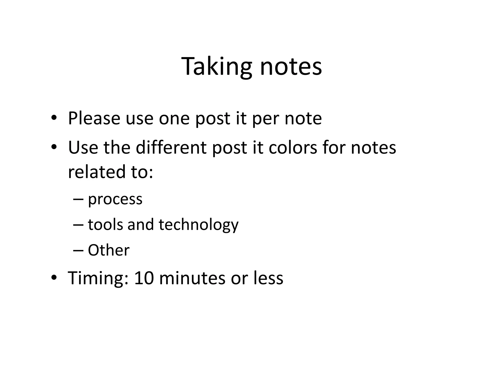 Taking notes
• Please use one post it per note
• Use the different post it colors for notes
  related to:
  – process
  – tools and technology
  – Other
• Timing: 10 minutes or less
 