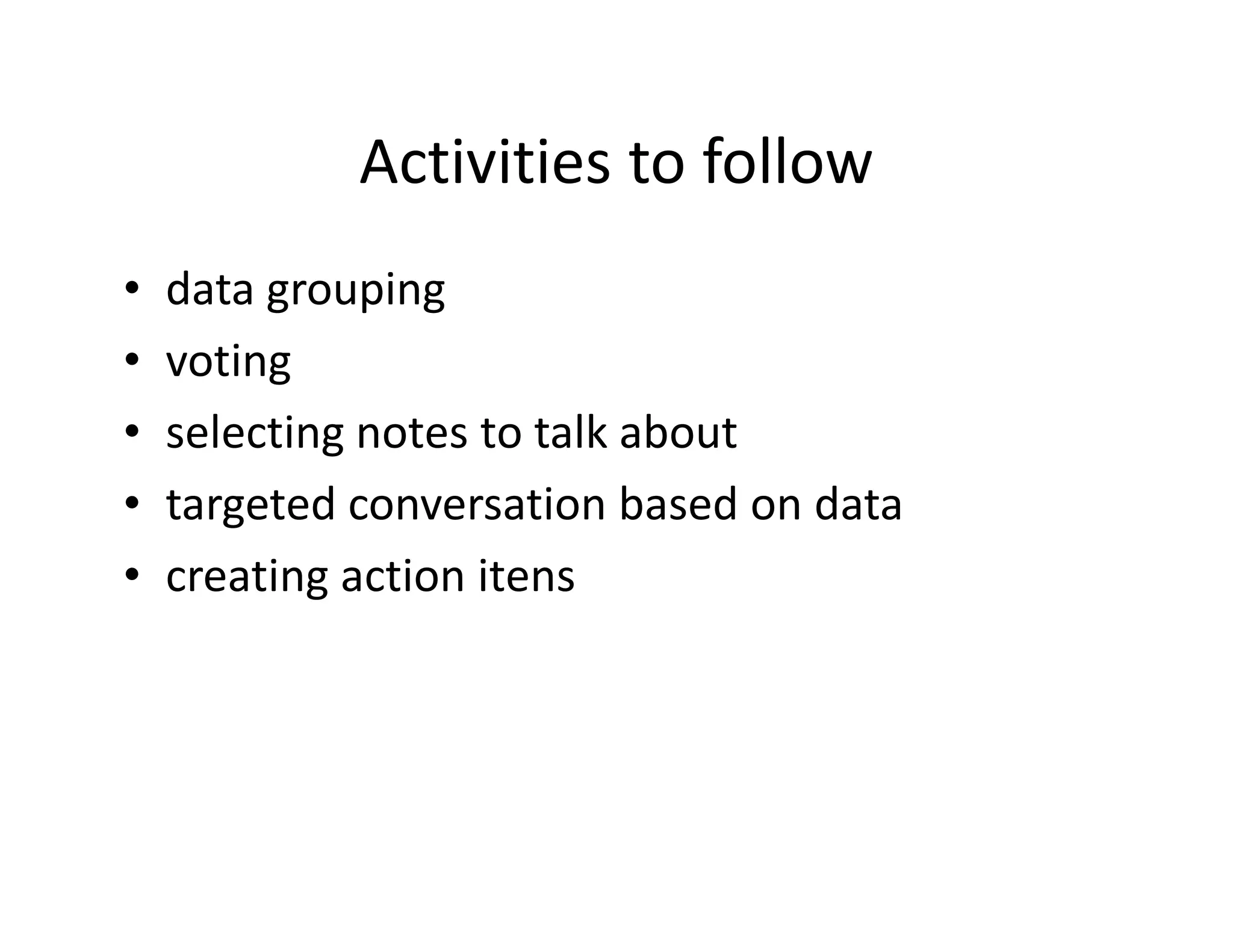 Activities to follow
•   data grouping
•   voting
•   selecting notes to talk about
•   targeted conversation based on data
•   creating action itens
 