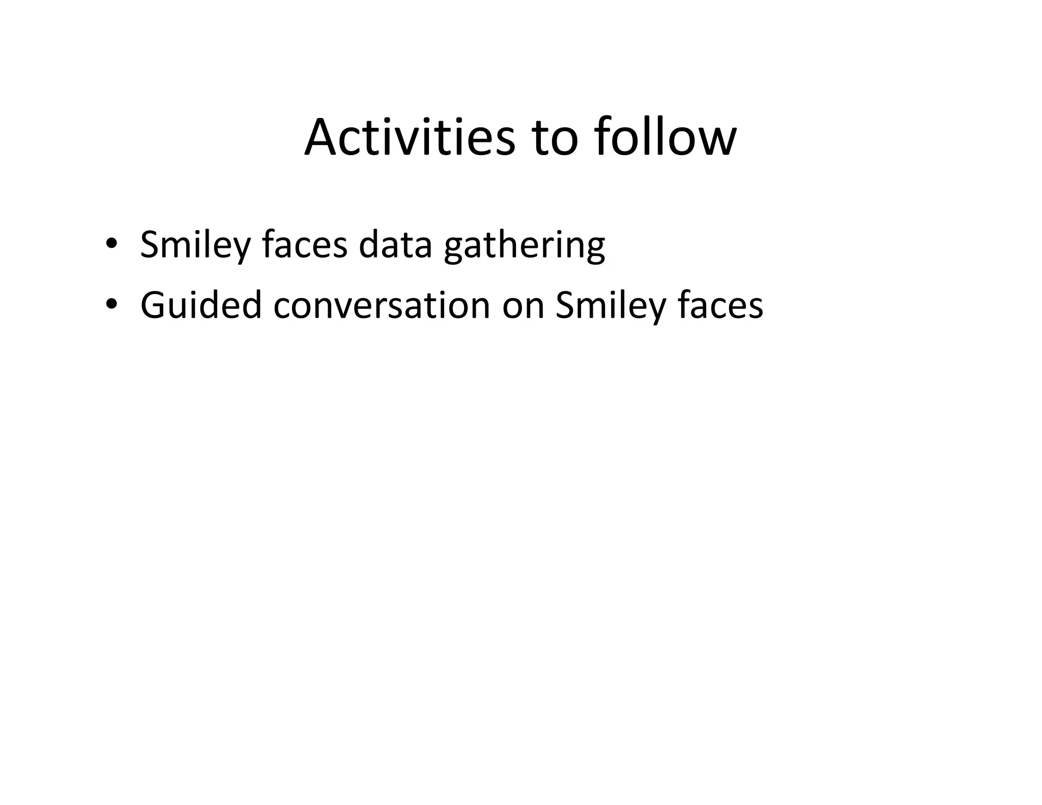 Activities to follow
• Smiley faces data gathering
• Guided conversation on Smiley faces
 