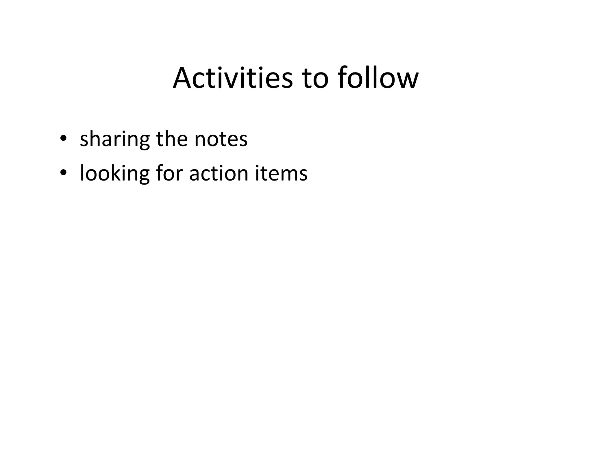 Activities to follow
• sharing the notes
• looking for action items
 