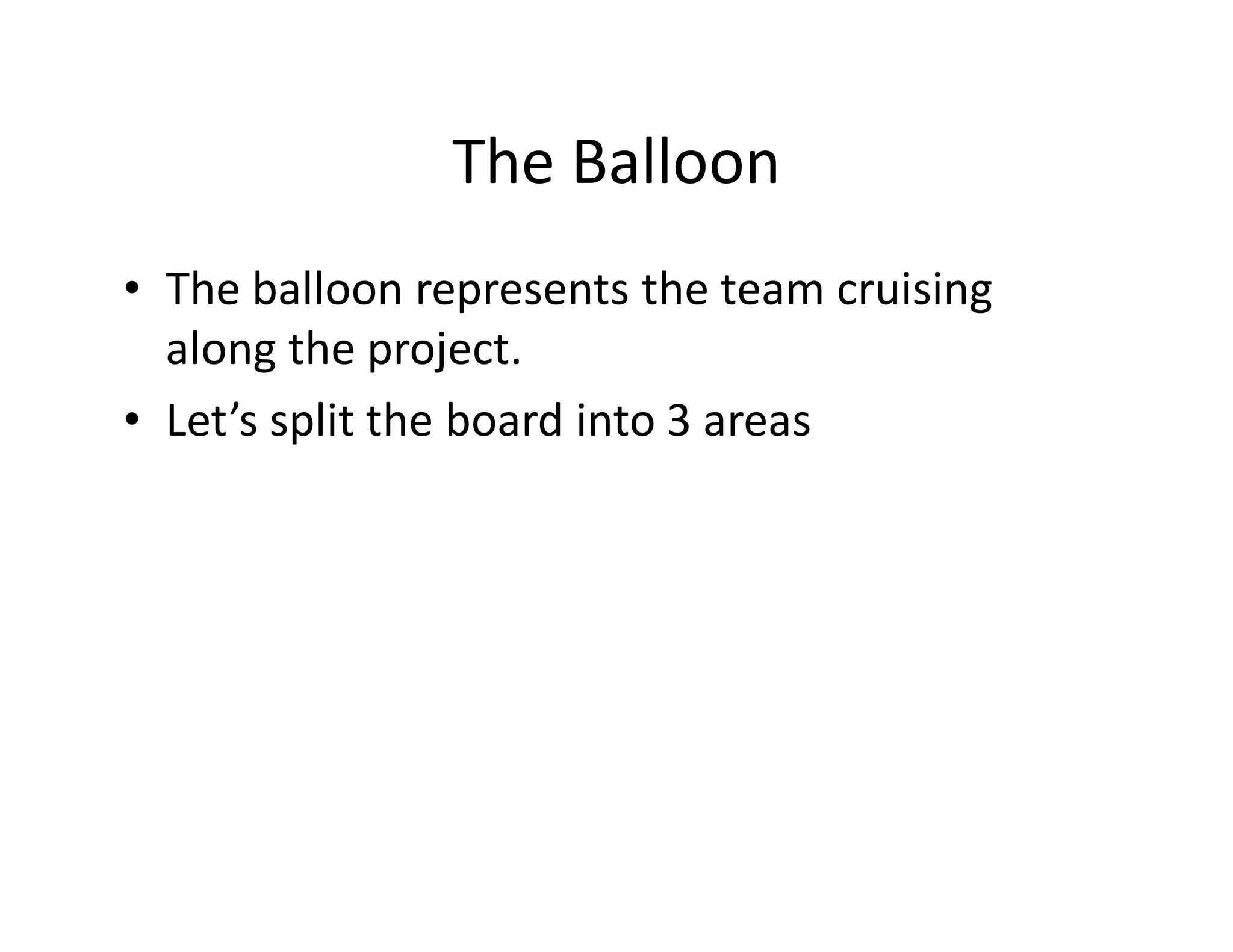 The Balloon
• The balloon represents the team cruising
  along the project.
• Let’s split the board into 3 areas
 
