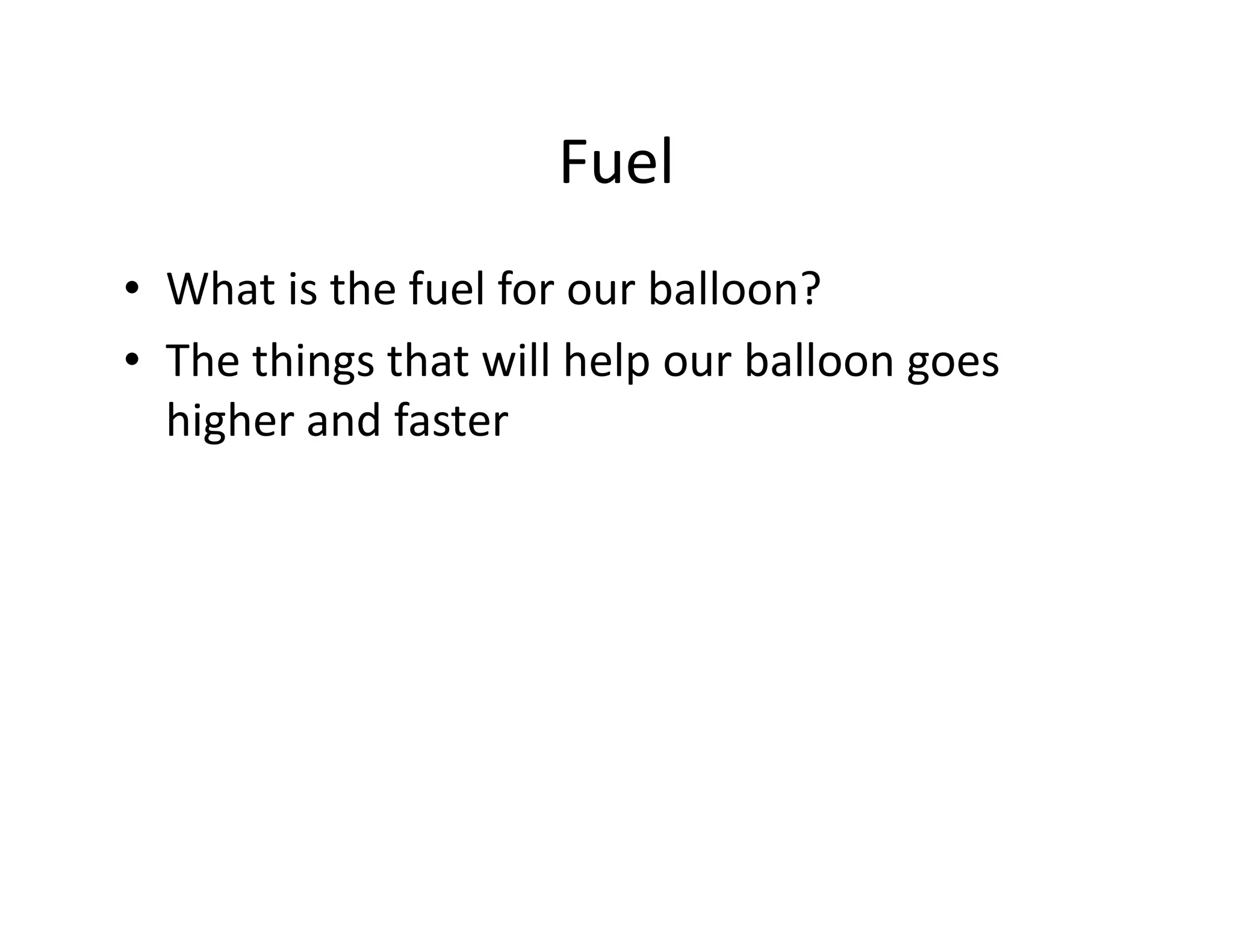 Fuel
• What is the fuel for our balloon?
• The things that will help our balloon goes
  higher and faster
 