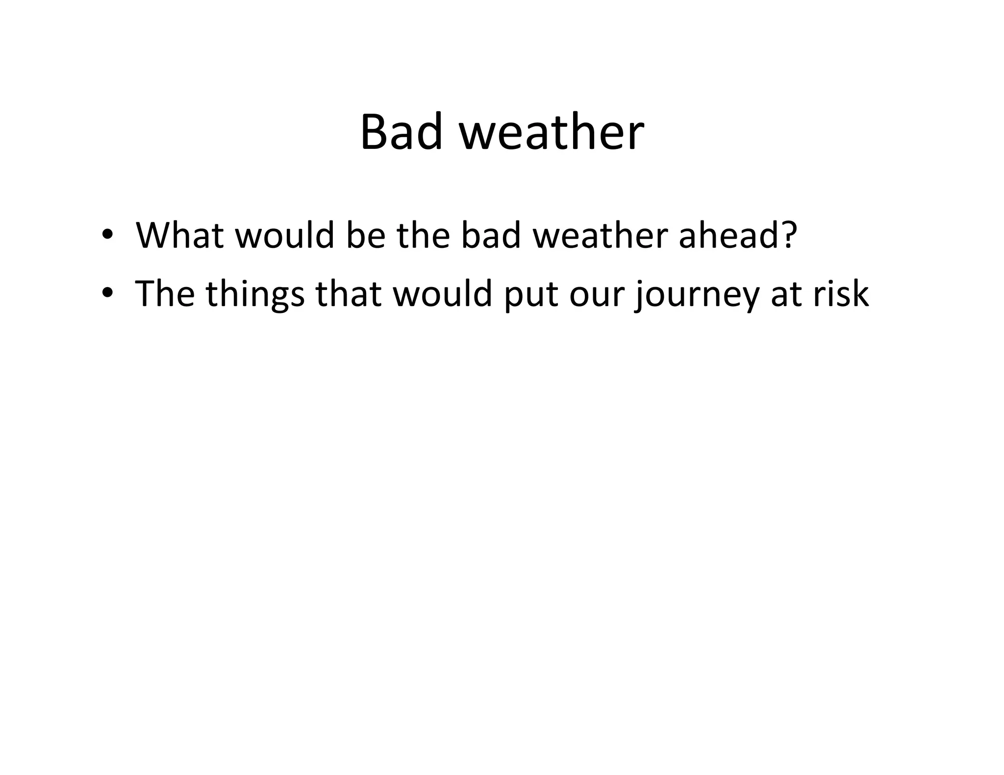 Bad weather
• What would be the bad weather ahead?
• The things that would put our journey at risk
 