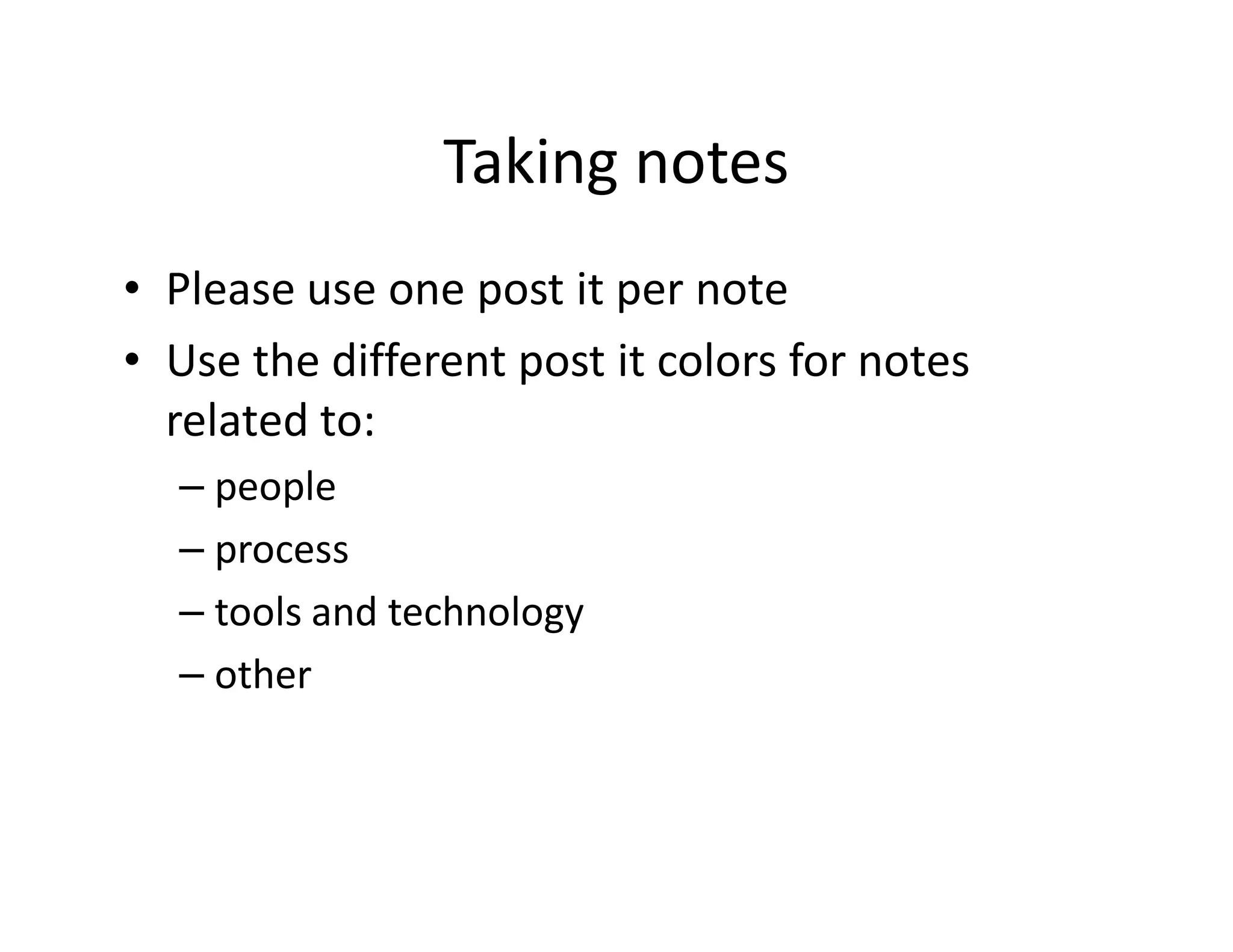 Taking notes
• Please use one post it per note
• Use the different post it colors for notes
  related to:
  – people
  – process
  – tools and technology
  – other
 