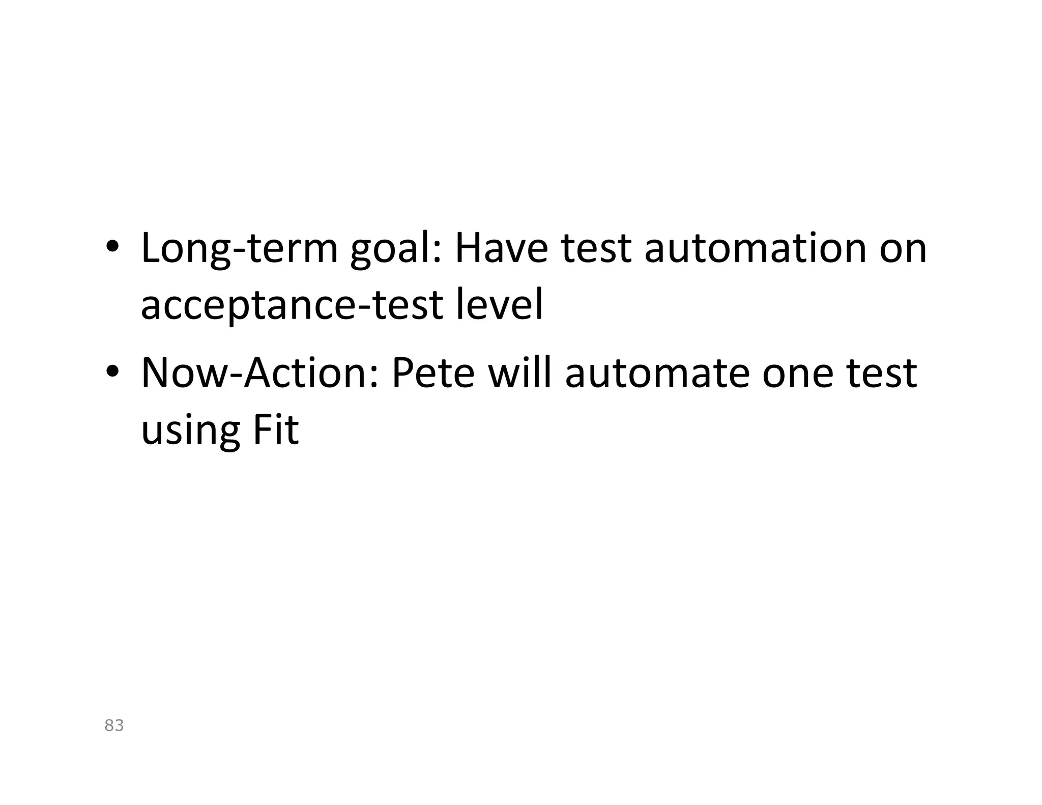 • Long-term goal: Have test automation on
  acceptance-test level
• Now-Action: Pete will automate one test
  using Fit




83
 