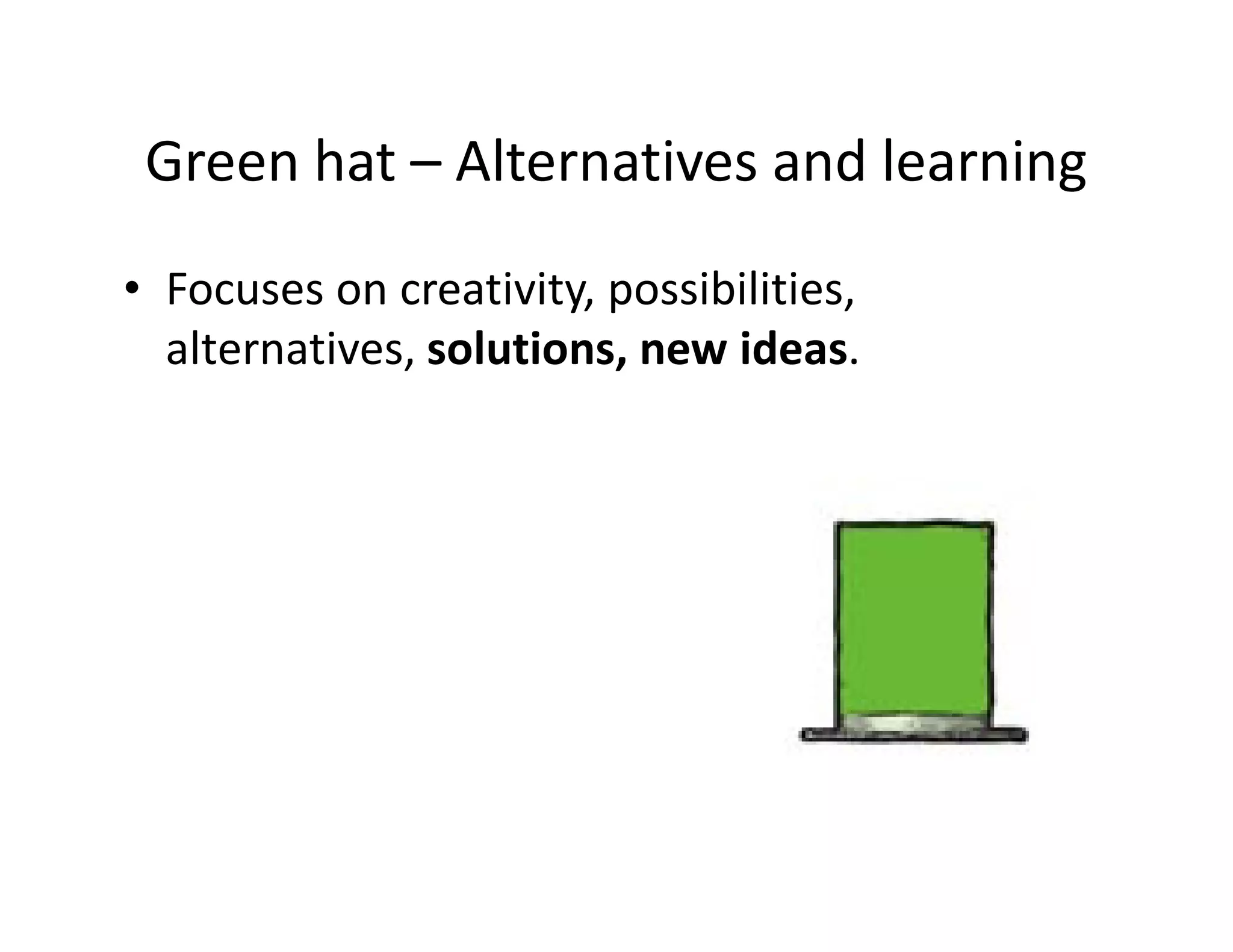 Green hat – Alternatives and learning
• Focuses on creativity, possibilities,
  alternatives, solutions, new ideas.
 