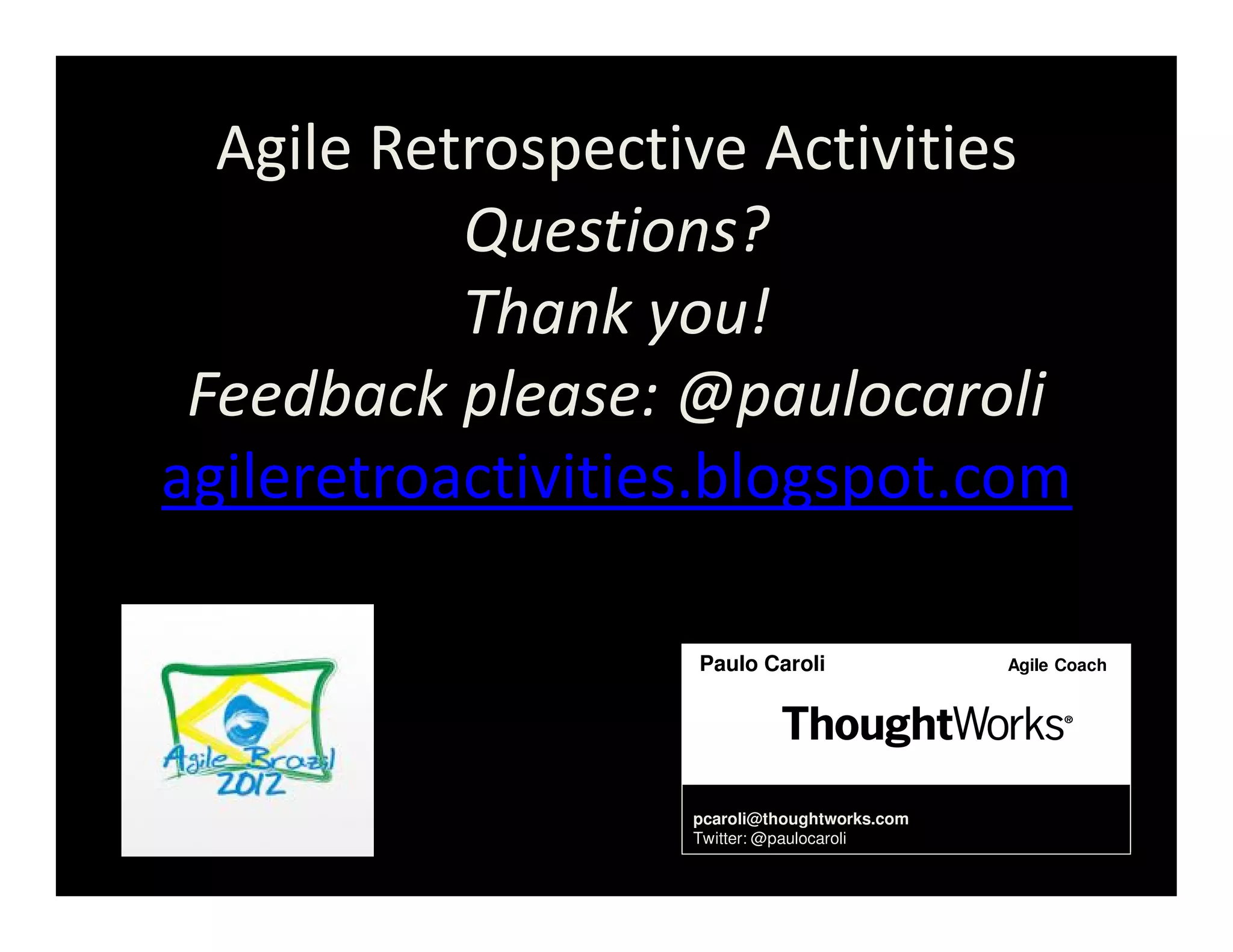 Agile Retrospective Activities
           Questions?
           Thank you!
 Feedback please: @paulocaroli
agileretroactivities.blogspot.com

                   Paulo Caroli               Agile Coach




                   pcaroli@thoughtworks.com
                   Twitter: @paulocaroli
 