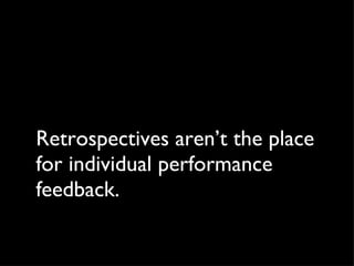 Retrospectives aren’t the place for individual performance feedback.  