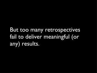 But too many retrospectives fail to deliver meaningful (or any) results. 