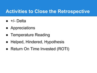 Activities to Close the Retrospective
● +/- Delta
● Appreciations
● Temperature Reading
● Helped, Hindered, Hypothesis
● Return On Time Invested (ROTI)
 