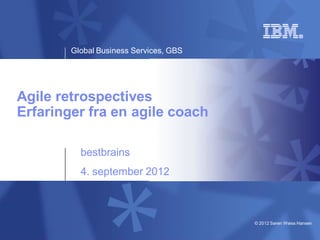 Global Business Services, GBS




Agile retrospectives
Erfaringer fra en agile coach

          bestbrains
          4. september 2012



                                        © 2012 Søren Weiss Hansen
 