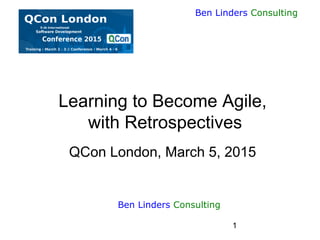 1
Ben Linders Consulting
Learning to Become Agile,
with Retrospectives
QCon London, March 5, 2015
Ben Linders Consulting
 