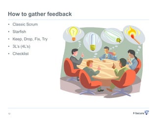 How to gather feedback
• Classic Scrum
• Starfish
• Keep, Drop, Fix, Try
• 3L’s (4L’s)
• Checklist




12
 
