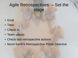 Agile Retrospectives – Set the
stage
● Goal
● Time
● Check in
● Team values
● Check last retrospective actions
● Norm Kerth's Retrospective Prime Directive
 