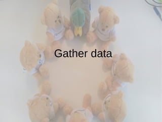 Gather data
 