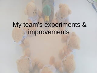 My team's experiments &
improvements
 