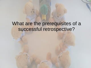 What are the prerequisites of a
successful retrospective?
 