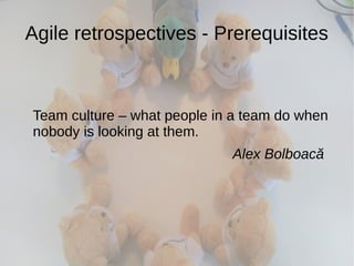 Agile retrospectives - Prerequisites
Team culture – what people in a team do when
nobody is looking at them.
Alex Bolboacă
 