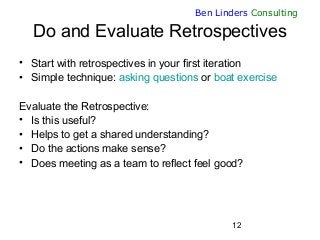 12
Ben Linders Consulting
Do and Evaluate Retrospectives
• Start with retrospectives in your first iteration
• Simple tech...