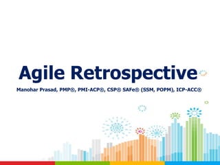 Agile Retrospective
Manohar Prasad, PMP®, PMI-ACP®, CSP® SAFe® (SSM, POPM), ICP-ACC®
 