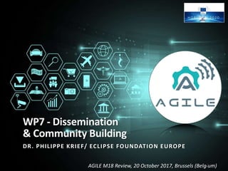 AGILE M18 Review, 20 October 2017, Brussels (Belgium)
WP7 - Dissemination
& Community Building
DR. PHILIPPE KRIEF/ ECLIPSE FOUNDATION EUROPE
1
 