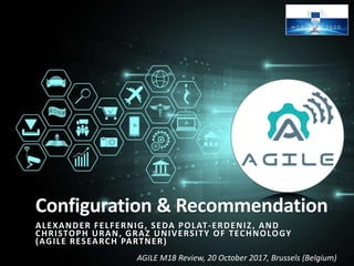 AGILE M18 Review, 20 October 2017, Brussels (Belgium)
Configuration & Recommendation
ALEXANDER FELFERNIG, SEDA POLAT-ERDENIZ, AND
CHRISTOPH URAN, GRAZ UNIVERSITY OF TECHNOLOGY
(AGILE RESEARCH PARTNER)
1
 