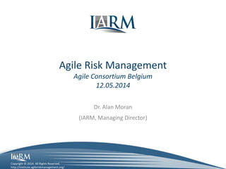 http://institute.agileriskmanagement.org/
Copyright © 2014. All Rights Reserved.
Agile Risk Management
Agile Consortium Belgium
12.05.2014
Dr. Alan Moran
(IARM, Managing Director)
 