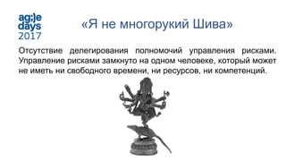 «Я не многорукий Шива»
Отсутствие делегирования полномочий управления рисками.
Управление рисками замкнуто на одном человеке, который может
не иметь ни свободного времени, ни ресурсов, ни компетенций.
 