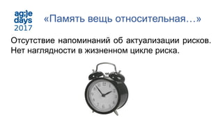 «Память вещь относительная…»
Отсутствие напоминаний об актуализации рисков.
Нет наглядности в жизненном цикле риска.
 